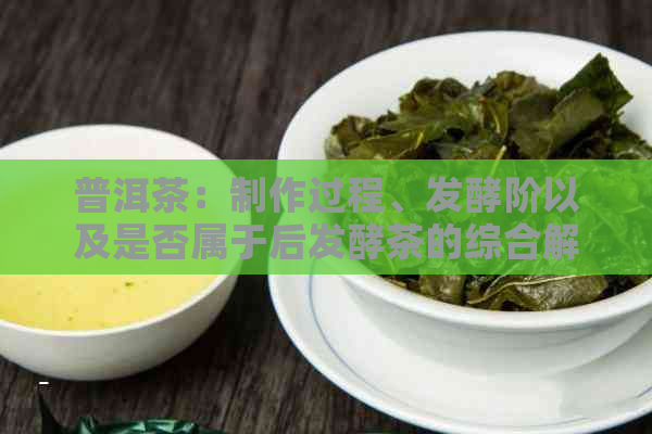 普洱茶：制作过程、发酵阶以及是否属于后发酵茶的综合解析