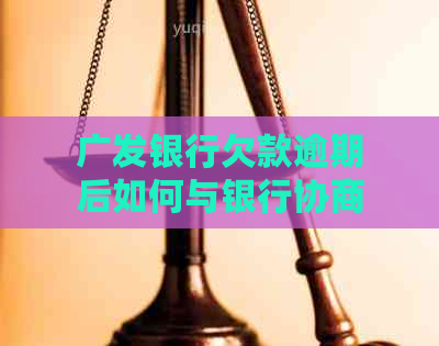 广发银行欠款逾期后如何与银行协商有效解决？探讨全面解决方案和步骤