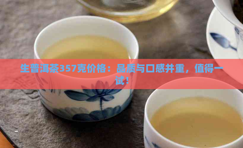 生普洱茶357克价格：品质与口感并重，值得一试！