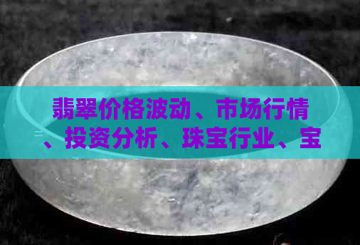 翡翠价格波动、市场行情、投资分析、珠宝行业、宝石鉴定、选购指南