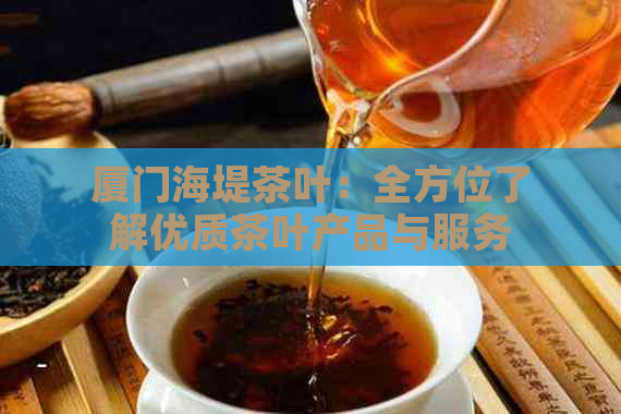 厦门海堤茶叶：全方位了解优质茶叶产品与服务