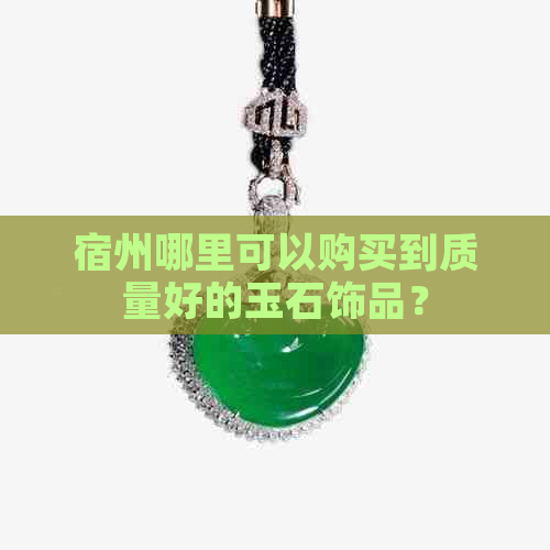 宿州哪里可以购买到质量好的玉石饰品？