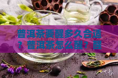 普洱茶要醒多久合适？普洱茶怎么醒？醒茶后能放多久？