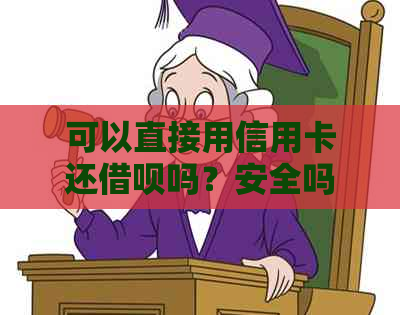 可以直接用信用卡还借呗吗？安全吗？可以用信用卡还支付宝借呗吗？