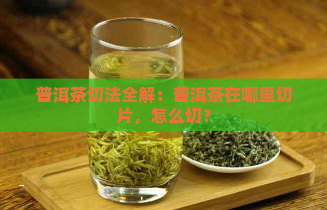 普洱茶切法全解：普洱茶在哪里切片，怎么切？