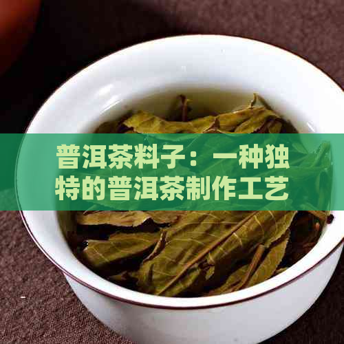 普洱茶料子：一种独特的普洱茶制作工艺与鉴方法