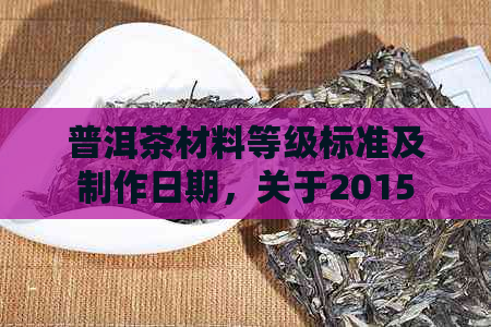 普洱茶材料等级标准及制作日期，关于2015年和2023年生产普洱茶的用料解析。