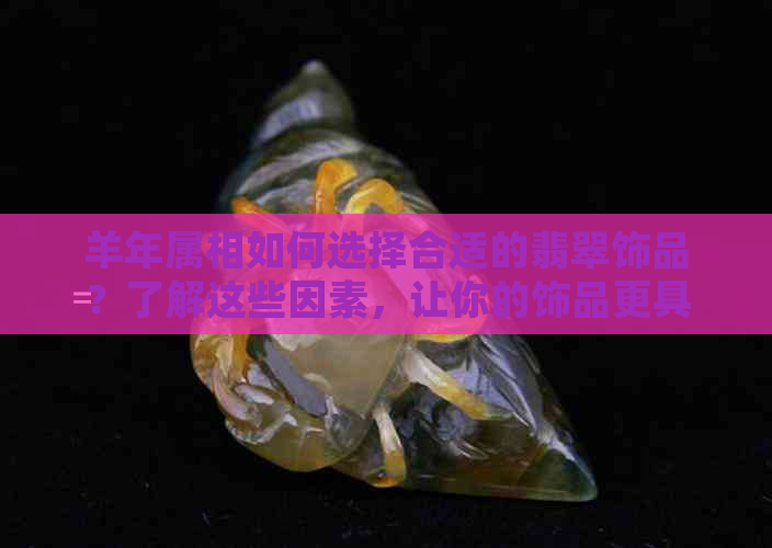 羊年属相如何选择合适的翡翠饰品？了解这些因素，让你的饰品更具吸引力！