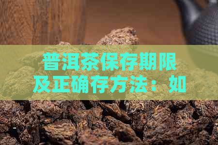 普洱茶保存期限及正确存方法：如何判断普洱茶是否过期？