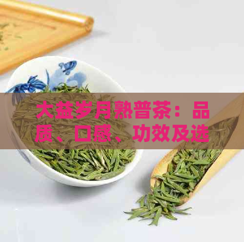 大益岁月熟普茶：品质、口感、功效及选购指南，一文解答所有疑问