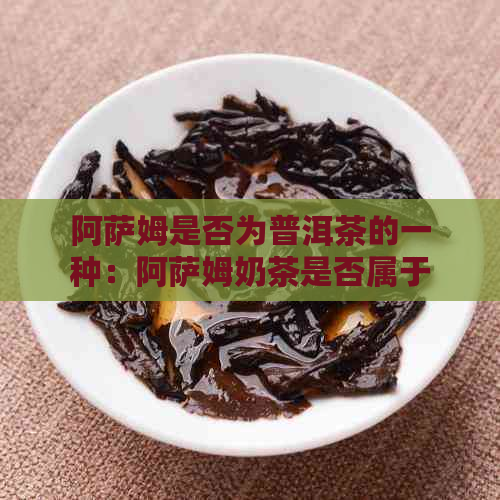 阿萨姆是否为普洱茶的一种：阿萨姆奶茶是否属于普洱茶？