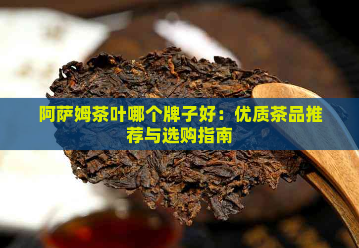 阿萨姆茶叶哪个牌子好：优质茶品推荐与选购指南