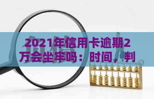 2021年信用卡逾期2万会坐牢吗：时间，判刑与起诉时长对比