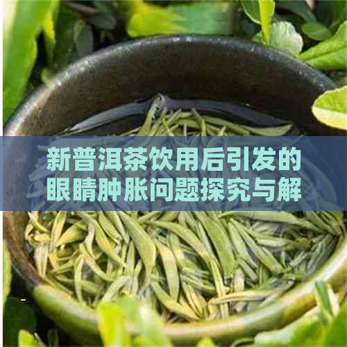 新普洱茶饮用后引发的眼睛肿胀问题探究与解决方法