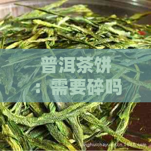 普洱茶饼：需要碎吗？为什么碎有助于茶叶的品质？如何正确使用碎？