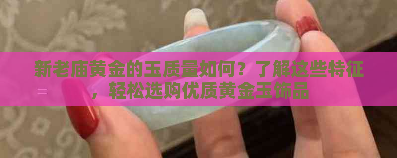 新老庙黄金的玉质量如何？了解这些特征，轻松选购优质黄金玉饰品