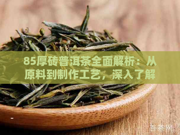 85厚砖普洱茶全面解析：从原料到制作工艺，深入了解这一独特品种