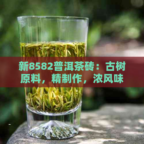 新8582普洱茶砖：古树原料，精制作，浓风味，收藏珍品