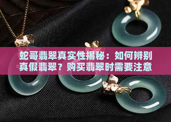 蛇哥翡翠真实性揭秘：如何辨别真假翡翠？购买翡翠时需要注意哪些方面？