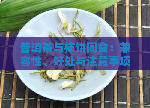 普洱茶与柿饼同食：兼容性、好处与注意事项