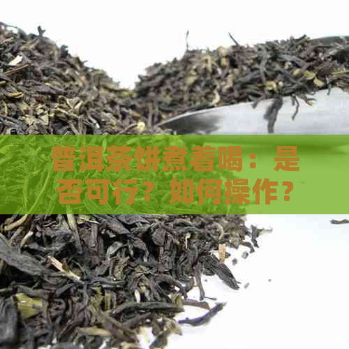 普洱茶饼煮着喝：是否可行？如何操作？