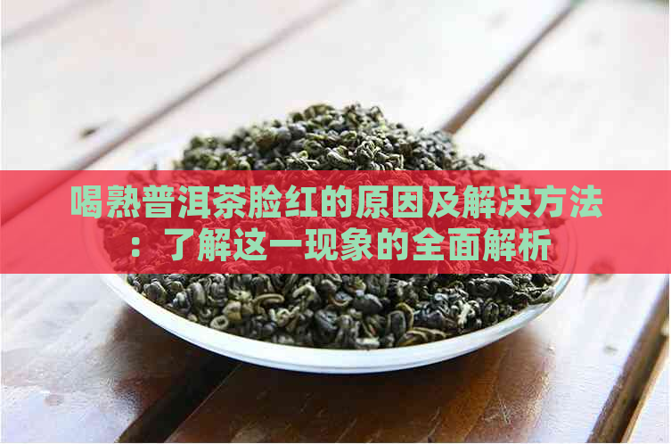 喝熟普洱茶脸红的原因及解决方法：了解这一现象的全面解析