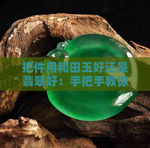 把件用和田玉好还是翡翠好：手把手教你选择最合适的手把件材料