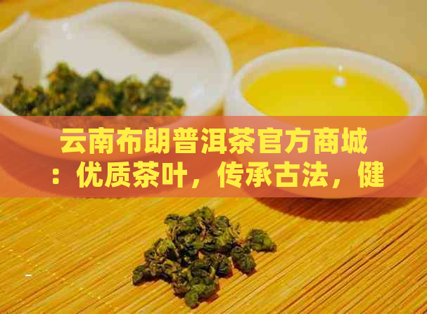 云南布朗普洱茶官方商城：优质茶叶，传承古法，健生活选择