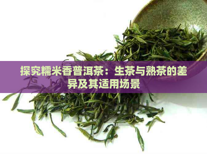 探究糯米香普洱茶：生茶与熟茶的差异及其适用场景