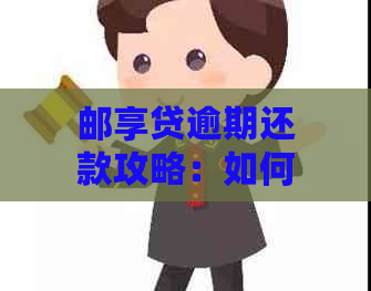 邮享贷逾期还款攻略：如何尽快解决逾期问题？