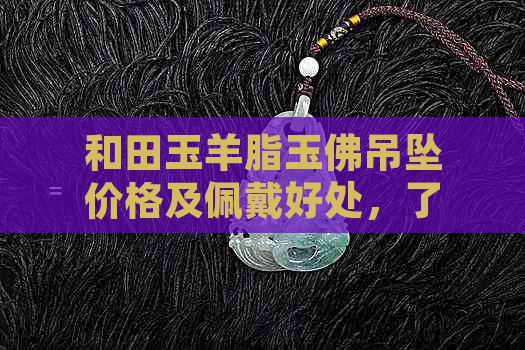 和田玉羊脂玉佛吊坠价格及佩戴好处，了解这款玉器的相关信息吗？