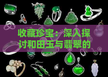 收藏珍宝：深入探讨和田玉与翡翠的价值对比，哪个更为稀有与收藏价值高？