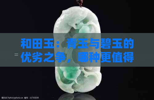 和田玉：青玉与碧玉的优劣之争，哪种更值得收藏？