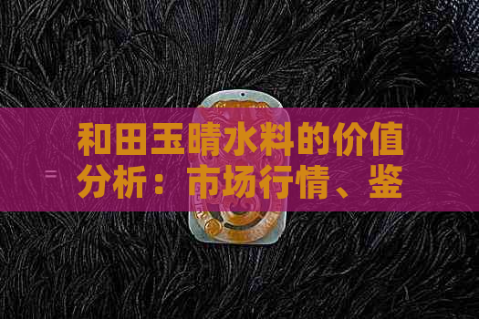 和田玉晴水料的价值分析：市场行情、鉴别方法与收藏前景全面掌握