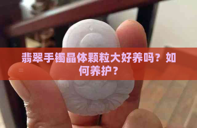 翡翠手镯晶体颗粒大好养吗？如何养护？