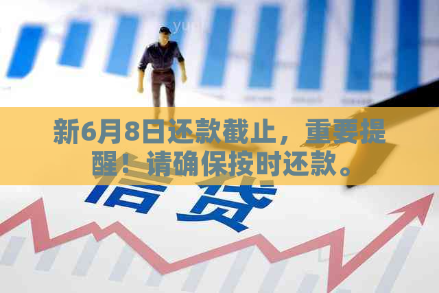 新6月8日还款截止，重要提醒！请确保按时还款。