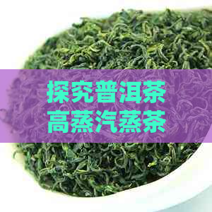 探究普洱茶高蒸汽蒸茶工艺：其独特魅力及作用