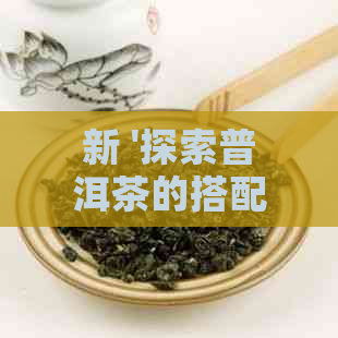 新 '探索普洱茶的搭配：红枣、枸杞还是其他？'