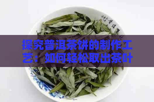 探究普洱茶饼的制作工艺：如何轻松取出茶叶