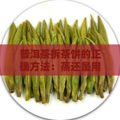 普洱茶拆茶饼的正确方法：蒸还是用刀？如何保存以及其有效期