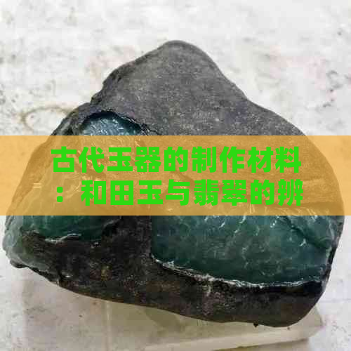 古代玉器的制作材料：和田玉与翡翠的辨别方法与历史背景