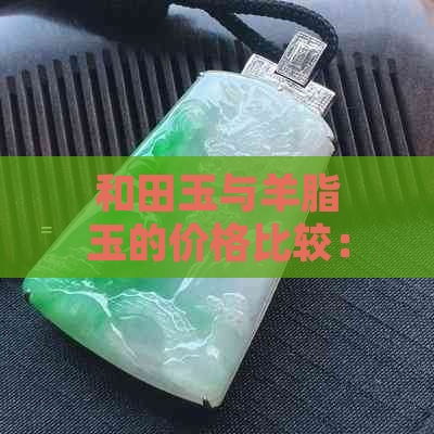 和田玉与羊脂玉的价格比较：哪种更昂贵？