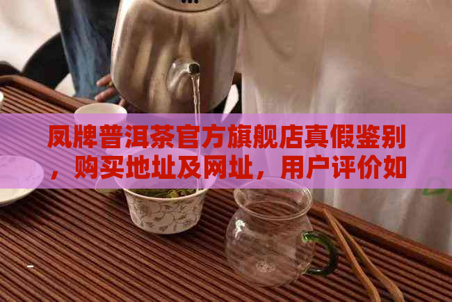 凤牌普洱茶官方旗舰店真假鉴别，购买地址及网址，用户评价如何？