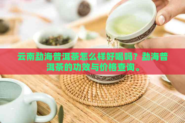 云南勐海普洱茶怎么样好喝吗？勐海普洱茶的功效与价格查询。