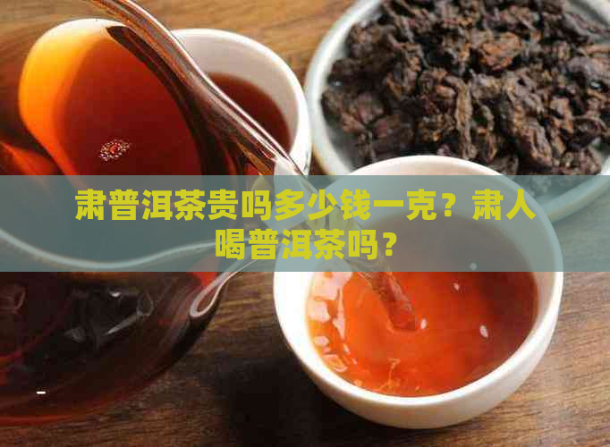 肃普洱茶贵吗多少钱一克？肃人喝普洱茶吗？