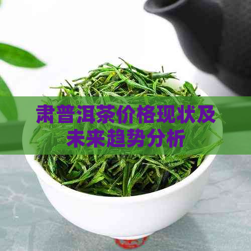 肃普洱茶价格现状及未来趋势分析