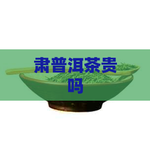 肃普洱茶贵吗