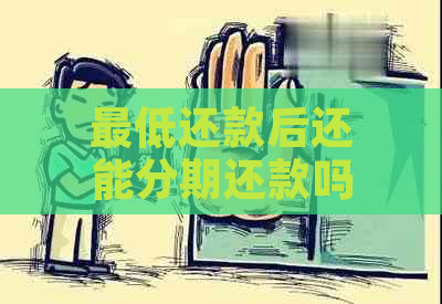 更低还款后还能分期还款吗？如何操作及影响分析