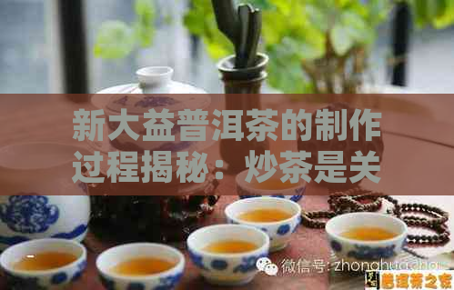 新大益普洱茶的制作过程揭秘：炒茶是关键吗？