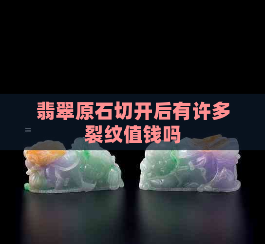 翡翠原石切开后有许多裂纹值钱吗